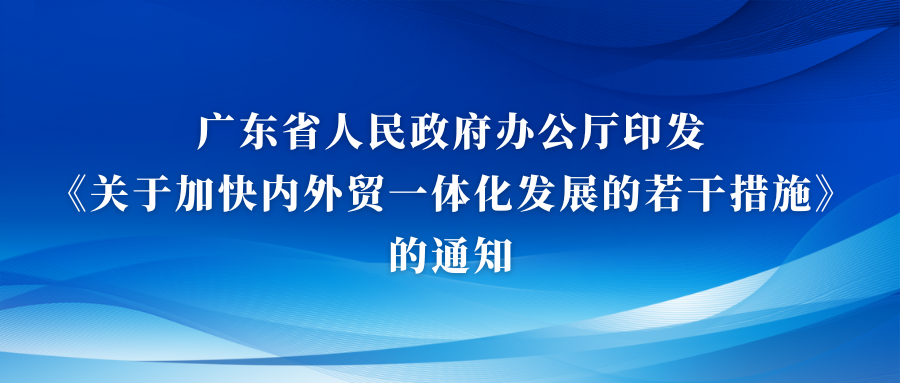 政策資訊丨廣東省人民政府辦公廳印發(fā) 《關(guān)于加快內(nèi)外貿(mào)一體化發(fā)展的若干措施》的通知